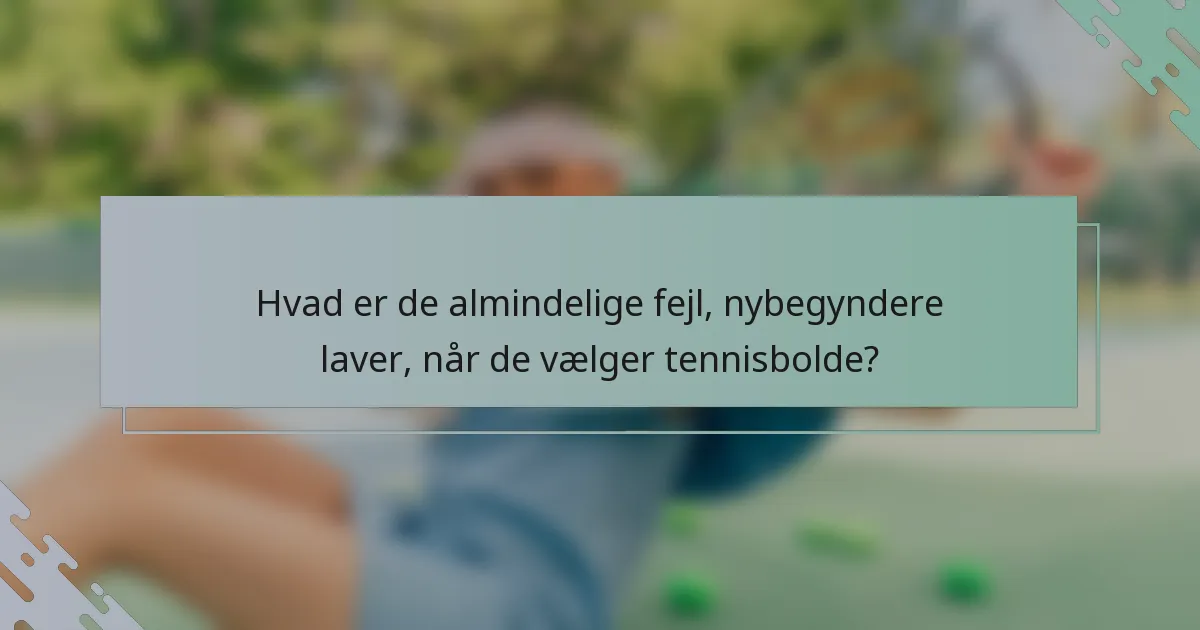 Hvad er de almindelige fejl, nybegyndere laver, når de vælger tennisbolde?