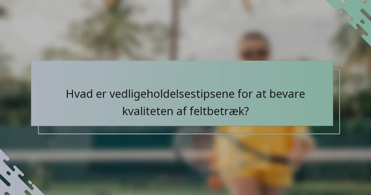 Hvad er vedligeholdelsestipsene for at bevare kvaliteten af feltbetræk?