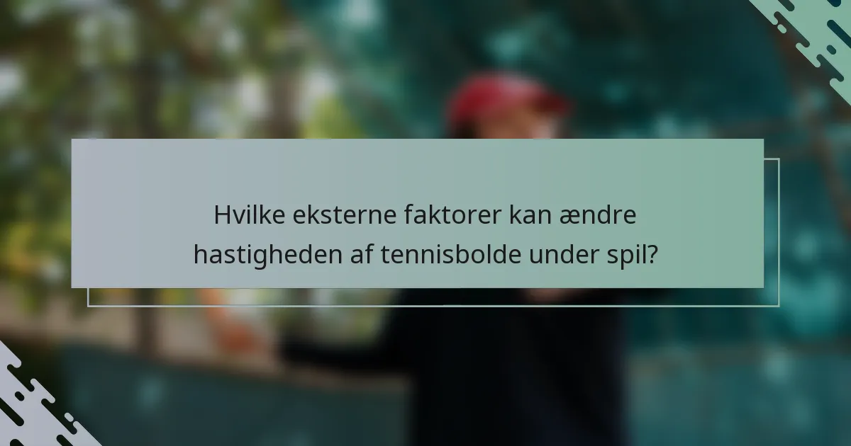 Hvilke eksterne faktorer kan ændre hastigheden af tennisbolde under spil?