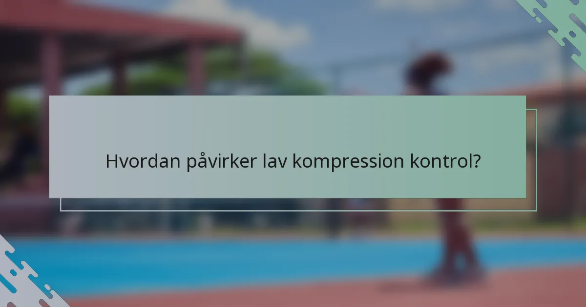 Hvordan påvirker lav kompression kontrol?