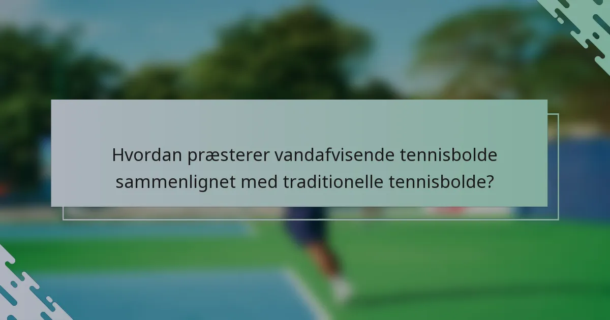 Hvordan præsterer vandafvisende tennisbolde sammenlignet med traditionelle tennisbolde?